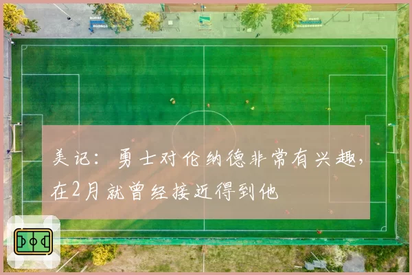美记：勇士对伦纳德非常有兴趣，在2月就曾经接近得到他