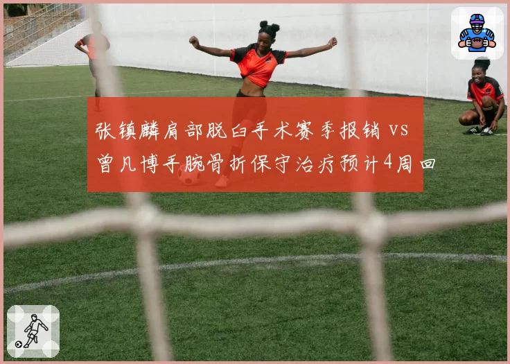 张镇麟肩部脱臼手术赛季报销 vs 曾凡博手腕骨折保守治疗预计4周回归，锋线新星伤病处理分歧
