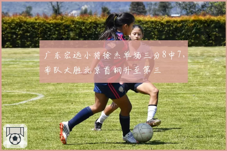 广东宏远小将徐杰单场三分8中7，率队大胜北京首钢升至第三
