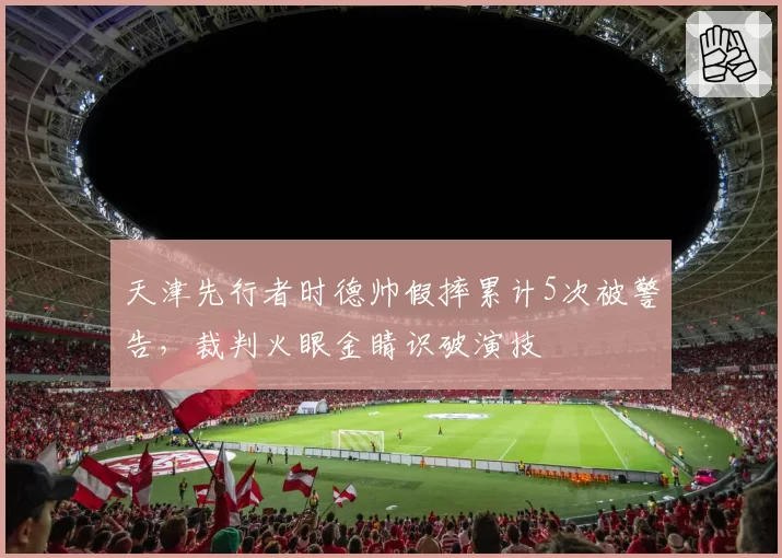 天津先行者时德帅假摔累计5次被警告，裁判火眼金睛识破演技