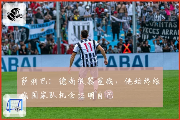 萨利巴：德尚很器重我，他始终给我国家队机会证明自己