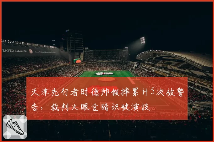 天津先行者时德帅假摔累计5次被警告，裁判火眼金睛识破演技