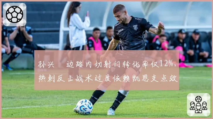 孙兴慜边路内切射门转化率仅12%，热刺反击战术过度依赖凯恩支点效应