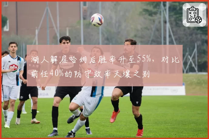 湖人解雇哈姆后胜率升至55%，对比前任40%的防守效率天壤之别
