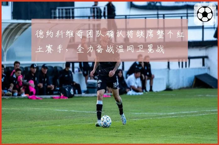 德约科维奇团队确认将缺席整个红土赛季，全力备战温网卫冕战