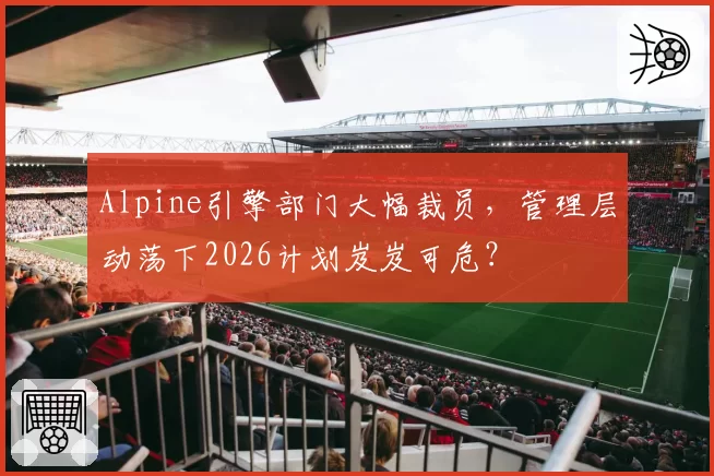Alpine引擎部门大幅裁员，管理层动荡下2026计划岌岌可危？