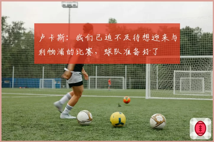 卢卡斯：我们已迫不及待想迎来与利物浦的比赛，球队准备好了