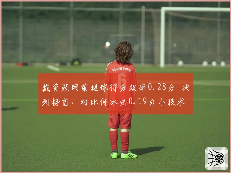 戴资颖网前搓球得分效率0.28分_次列榜首，对比何冰娇0.19分小技术定胜负手