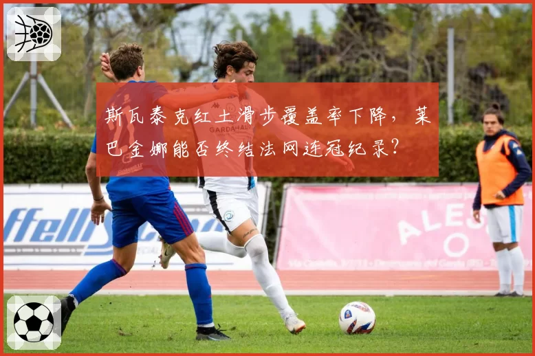 斯瓦泰克红土滑步覆盖率下降，莱巴金娜能否终结法网连冠纪录？