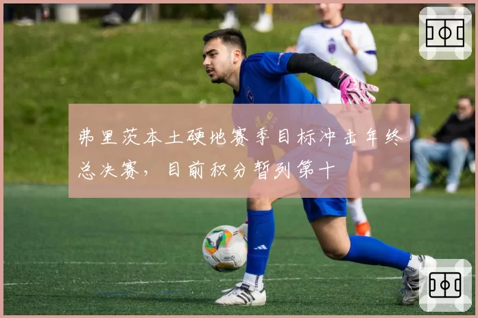 弗里茨本土硬地赛季目标冲击年终总决赛，目前积分暂列第十