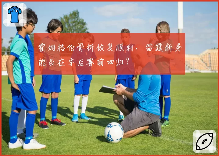 霍姆格伦骨折恢复顺利，雷霆新秀能否在季后赛前回归？
