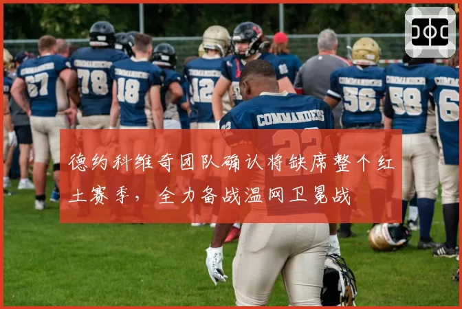 德约科维奇团队确认将缺席整个红土赛季，全力备战温网卫冕战