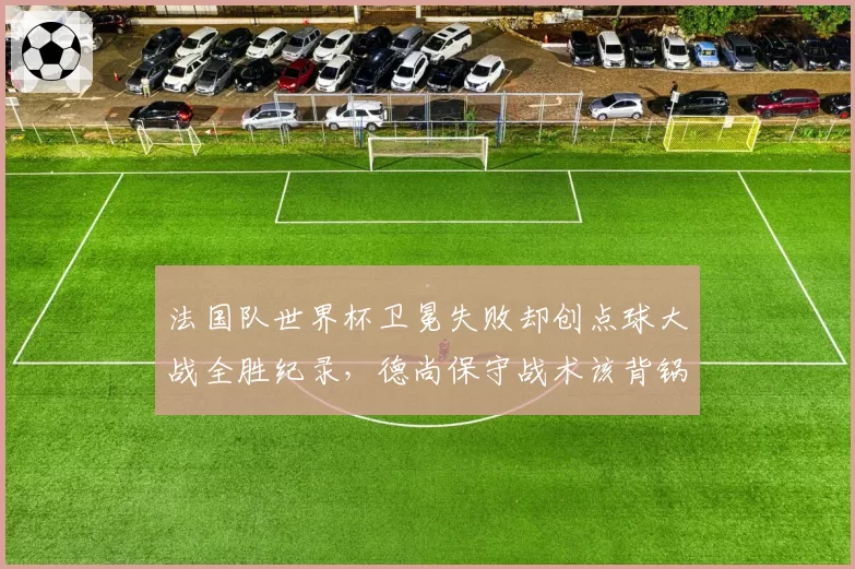 法国队世界杯卫冕失败却创点球大战全胜纪录，德尚保守战术该背锅？