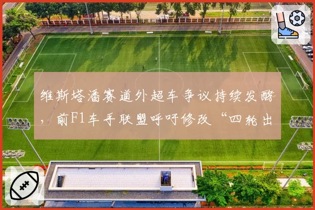 维斯塔潘赛道外超车争议持续发酵，前F1车手联盟呼吁修改“四轮出线”定义