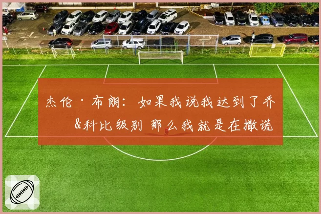 杰伦·布朗：如果我说我达到了乔丹&科比级别 那么我就是在撒谎