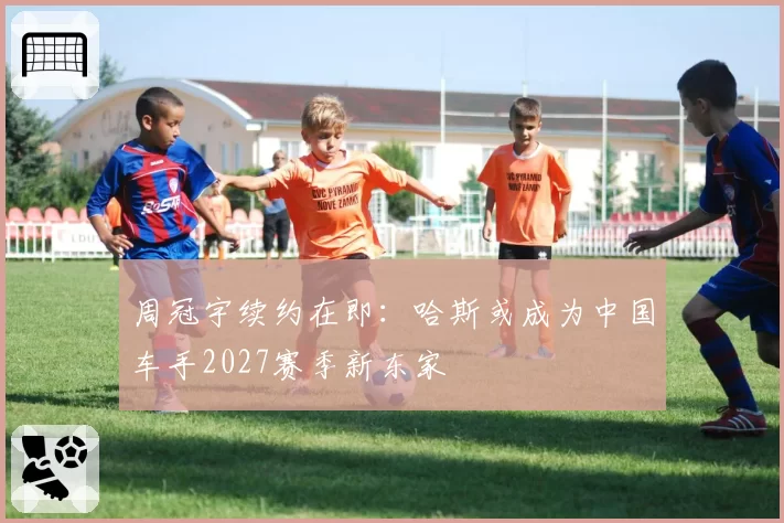 周冠宇续约在即：哈斯或成为中国车手2027赛季新东家