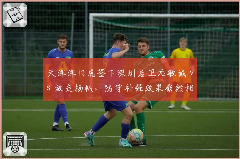 天津津门虎签下深圳后卫元敏诚 vs 放走杨帆，防守补强效果截然相反