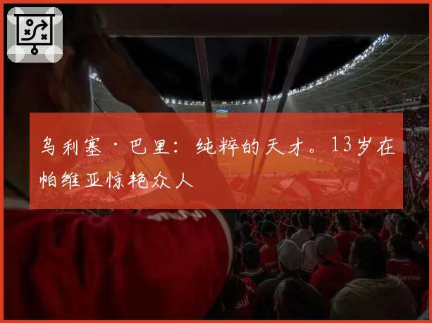乌利塞·巴里：纯粹的天才。13岁在帕维亚惊艳众人