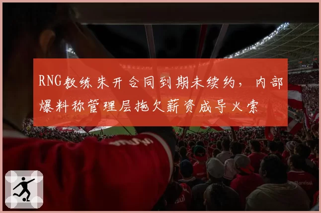 RNG教练朱开合同到期未续约，内部爆料称管理层拖欠薪资成导火索
