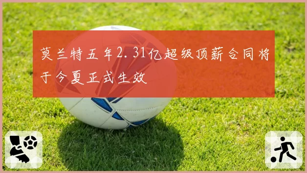 莫兰特五年2.31亿超级顶薪合同将于今夏正式生效