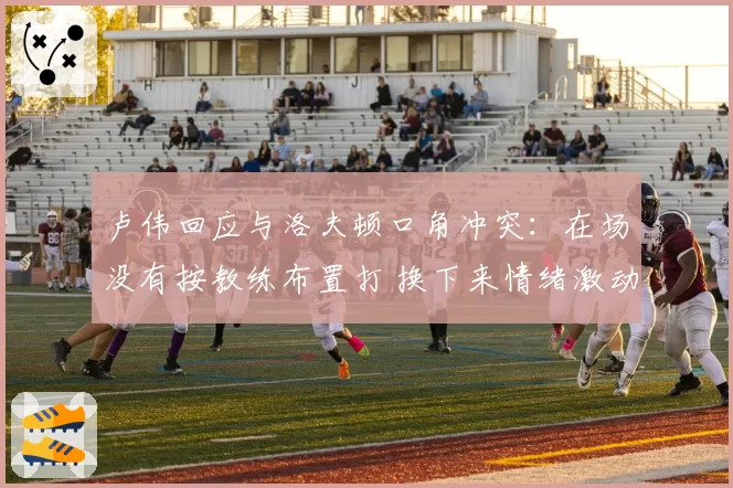 卢伟回应与洛夫顿口角冲突：在场没有按教练布置打 换下来情绪激动