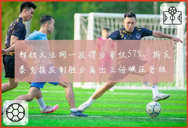 郑钦文法网一发得分率仅57%，斯瓦泰克接发制胜分高出三倍碾压晋级