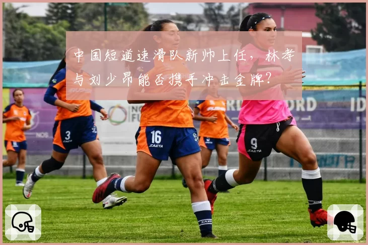 中国短道速滑队新帅上任，林孝埈与刘少昂能否携手冲击金牌？
