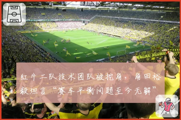 红牛二队技术团队被挖角,角田裕毅坦言“赛车平衡问题至今无解”