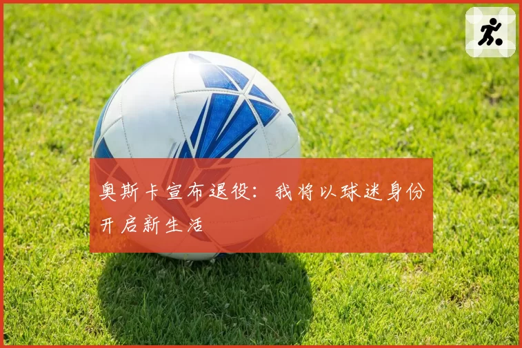 奥斯卡宣布退役:我将以球迷身份开启新生活