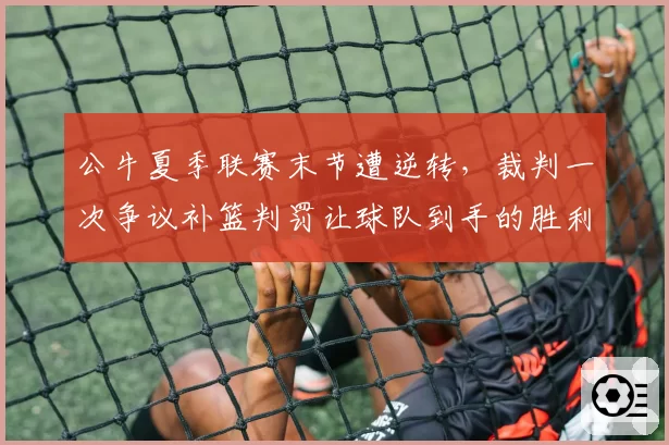 公牛夏季联赛末节遭逆转，裁判一次争议补篮判罚让球队到手的胜利飞走