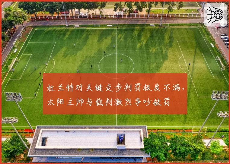 杜兰特对关键走步判罚极度不满，太阳主帅与裁判激烈争吵被罚