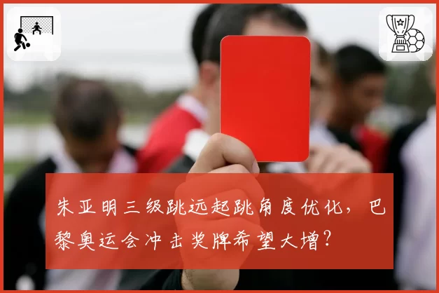 朱亚明三级跳远起跳角度优化，巴黎奥运会冲击奖牌希望大增？
