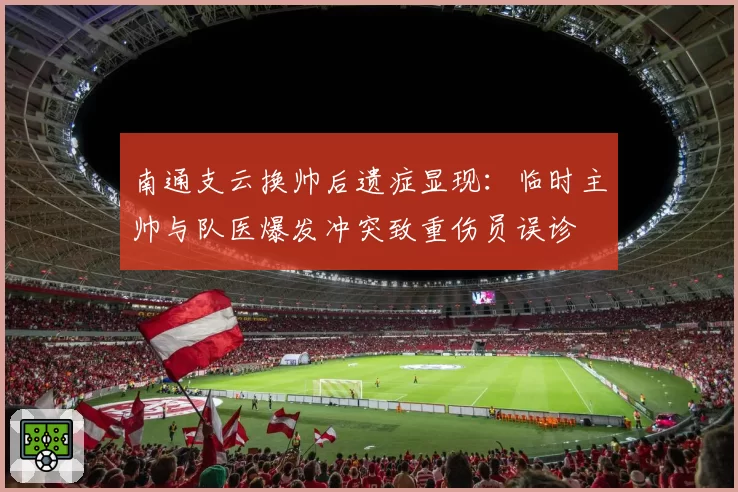 南通支云换帅后遗症显现：临时主帅与队医爆发冲突致重伤员误诊