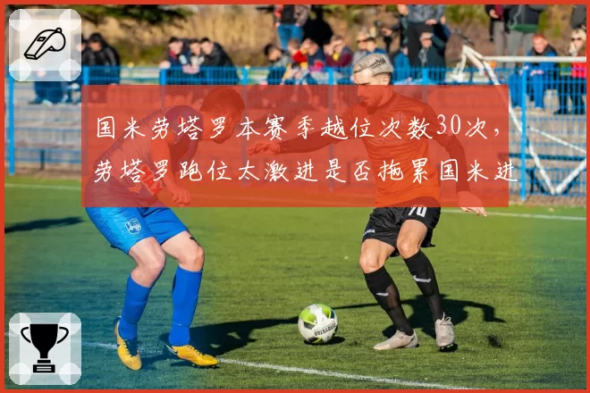 国米劳塔罗本赛季越位次数30次，劳塔罗跑位太激进是否拖累国米进攻？