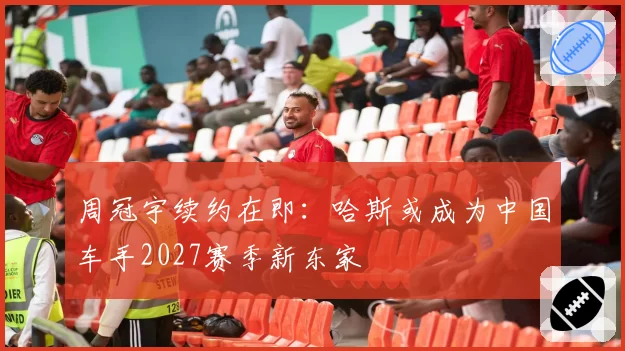 周冠宇续约在即：哈斯或成为中国车手2027赛季新东家