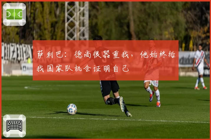 萨利巴：德尚很器重我，他始终给我国家队机会证明自己