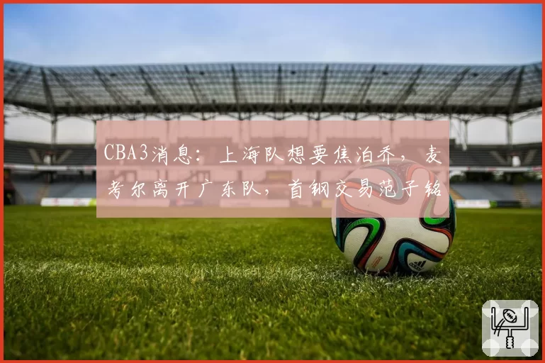 CBA3消息：上海队想要焦泊乔，麦考尔离开广东队，首钢交易范子铭