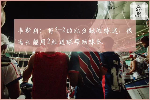 韦斯利：将5-2的比分献给球迷，很高兴能用2粒进球帮助球队