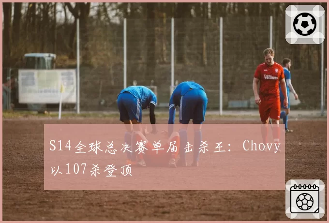 S14全球总决赛单届击杀王：Chovy以107杀登顶