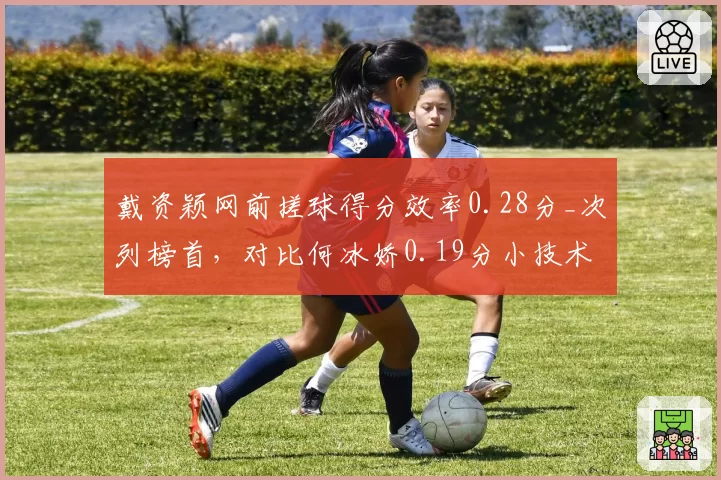戴资颖网前搓球得分效率0.28分_次列榜首，对比何冰娇0.19分小技术定胜负手