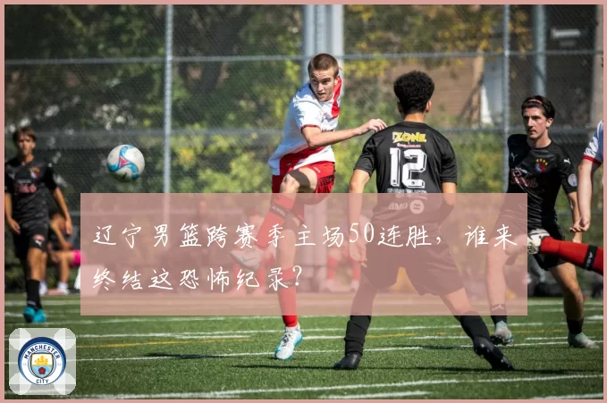 辽宁男篮跨赛季主场50连胜，谁来终结这恐怖纪录？