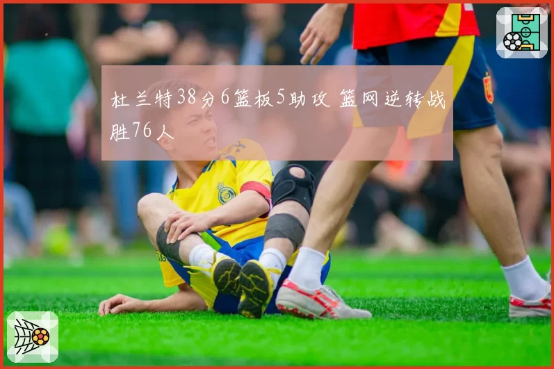 杜兰特38分6篮板5助攻 篮网逆转战胜76人