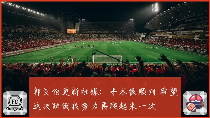 郭艾伦更新社媒:手术很顺利 希望这次跌倒我努力再爬起来一次