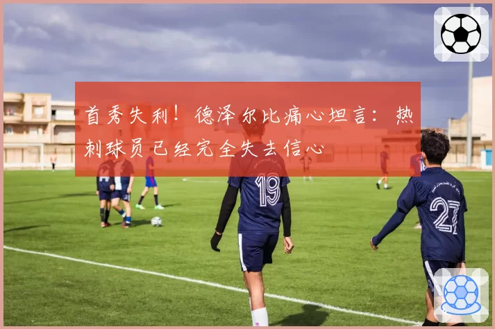 首秀失利！德泽尔比痛心坦言：热刺球员已经完全失去信心
