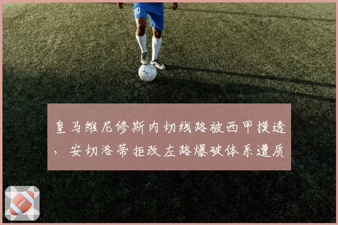 皇马维尼修斯内切线路被西甲摸透，安切洛蒂拒改左路爆破体系遭质疑