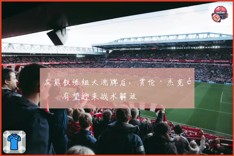 灰熊教练组大洗牌后，贾伦·杰克逊有望迎来战术解放