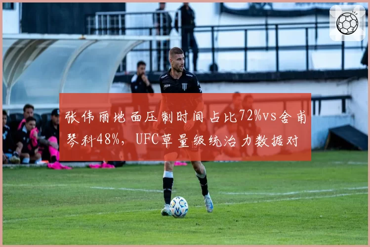 张伟丽地面压制时间占比72%vs舍甫琴科48%，UFC草量级统治力数据对比