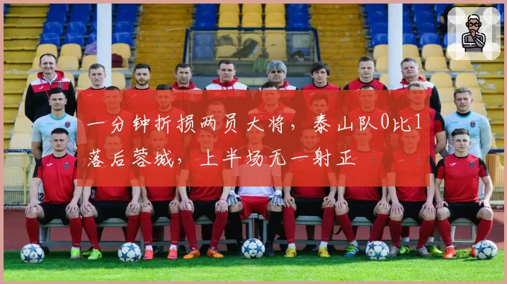 一分钟折损两员大将，泰山队0比1落后蓉城，上半场无一射正