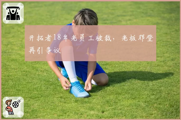 开拓者18年老员工被裁，老板邓登再引争议