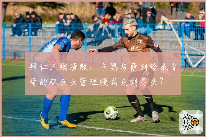 拜仁三线溃败，卡恩与萨利哈米季奇的双巨头管理模式走到尽头？